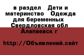  в раздел : Дети и материнство » Одежда для беременных . Свердловская обл.,Алапаевск г.